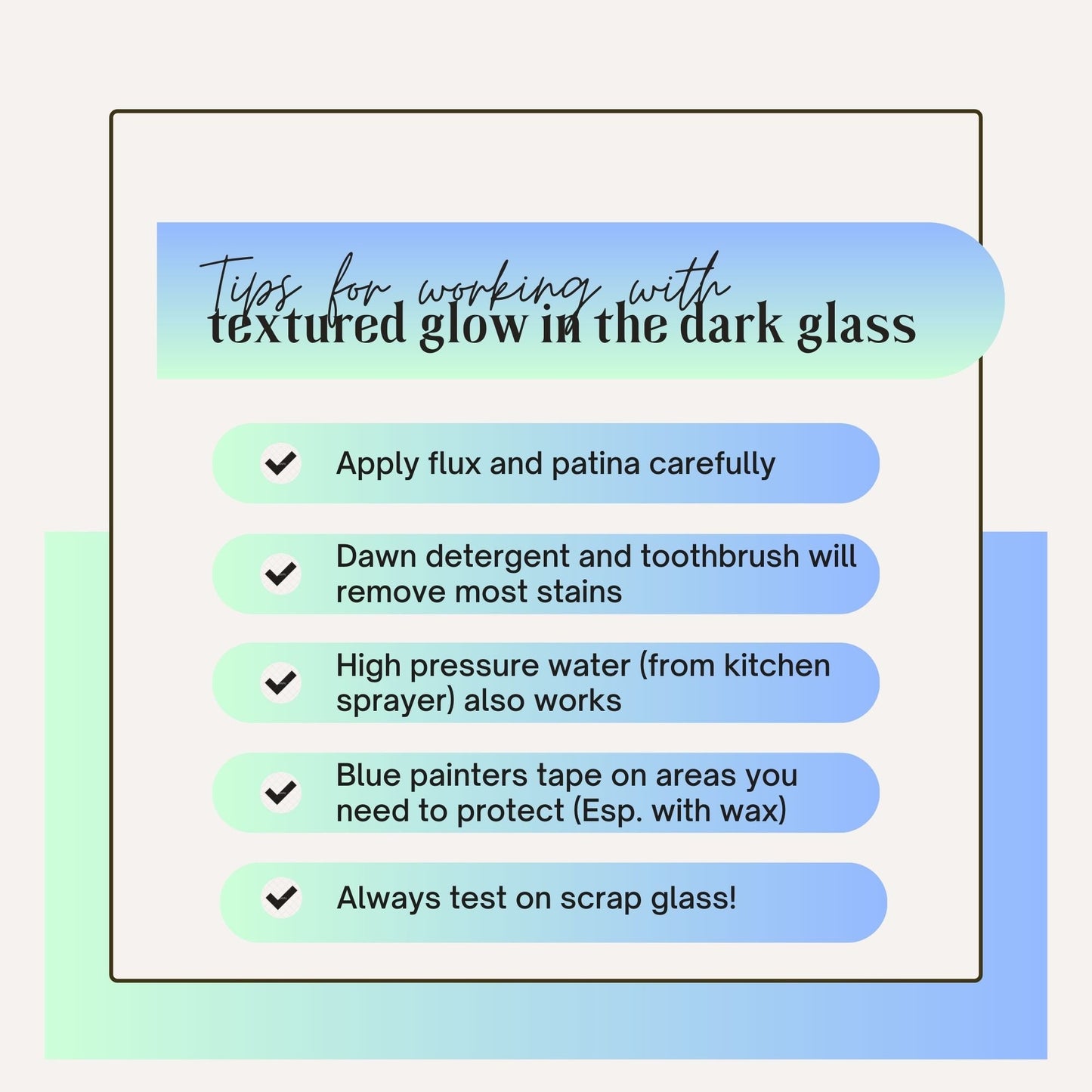 tips for working with textured Glow in the Dark glass. Apply flux and patina carefully. Dawn detergent and toothbrush will remove most stains. high pressure water also works. Blue painters tape on areas you need to protect. Always test on scrap glass.